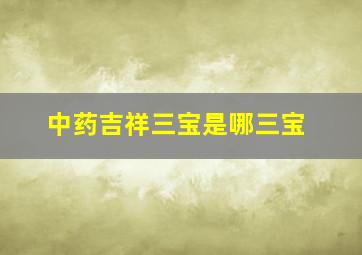 中药吉祥三宝是哪三宝