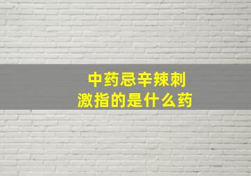 中药忌辛辣刺激指的是什么药