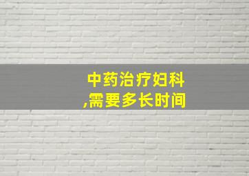 中药治疗妇科,需要多长时间