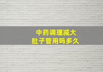 中药调理减大肚子管用吗多久