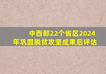 中西部22个省区2024年巩固脱贫攻坚成果后评估