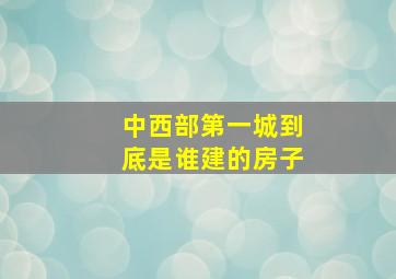 中西部第一城到底是谁建的房子