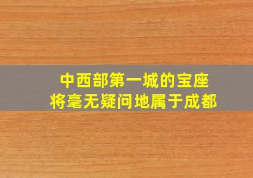 中西部第一城的宝座将毫无疑问地属于成都