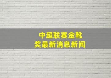 中超联赛金靴奖最新消息新闻