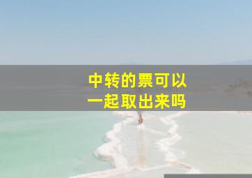 中转的票可以一起取出来吗