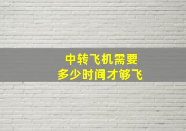 中转飞机需要多少时间才够飞