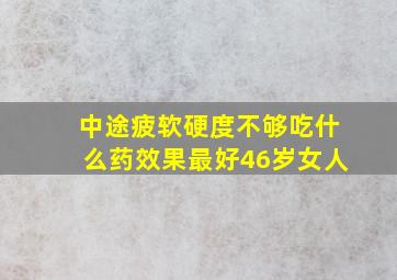 中途疲软硬度不够吃什么药效果最好46岁女人