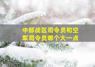 中部战区司令员和空军司令员哪个大一点