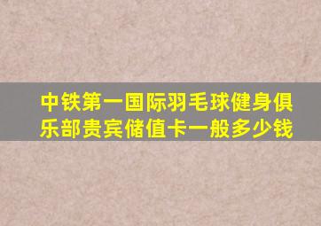 中铁第一国际羽毛球健身俱乐部贵宾储值卡一般多少钱