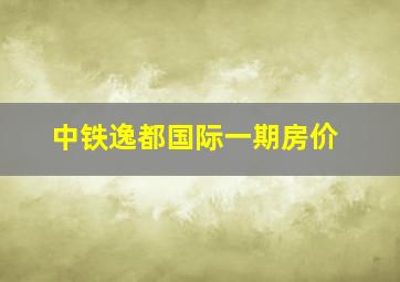 中铁逸都国际一期房价