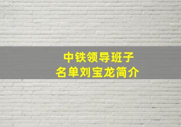 中铁领导班子名单刘宝龙简介