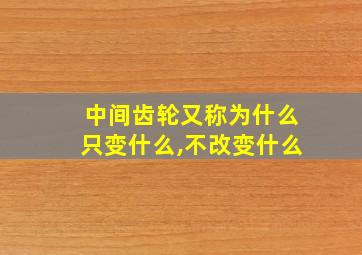 中间齿轮又称为什么只变什么,不改变什么