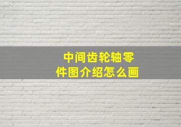 中间齿轮轴零件图介绍怎么画