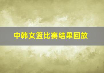 中韩女篮比赛结果回放