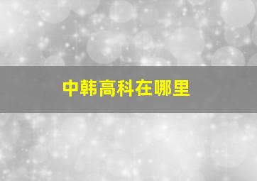 中韩高科在哪里