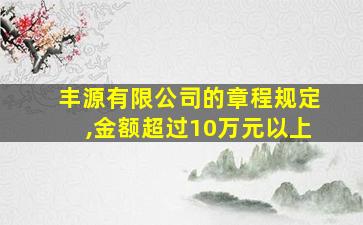 丰源有限公司的章程规定,金额超过10万元以上