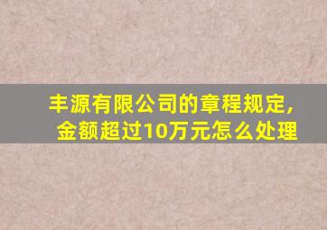 丰源有限公司的章程规定,金额超过10万元怎么处理