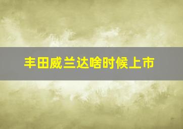 丰田威兰达啥时候上市