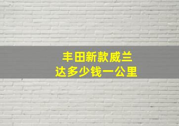 丰田新款威兰达多少钱一公里