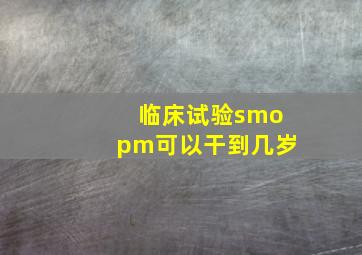 临床试验smopm可以干到几岁