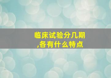 临床试验分几期,各有什么特点