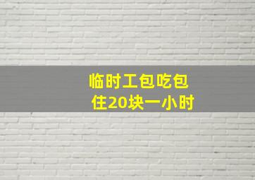 临时工包吃包住20块一小时