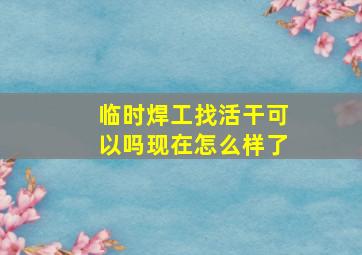 临时焊工找活干可以吗现在怎么样了