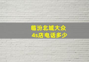 临汾北城大众4s店电话多少