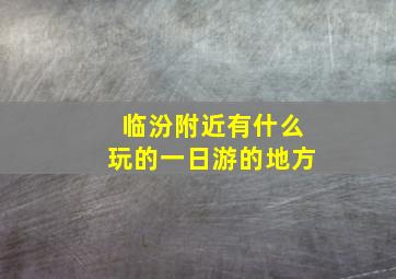 临汾附近有什么玩的一日游的地方