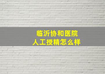 临沂协和医院人工授精怎么样