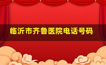 临沂市齐鲁医院电话号码