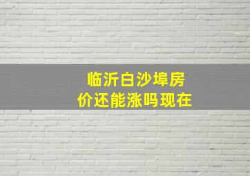 临沂白沙埠房价还能涨吗现在