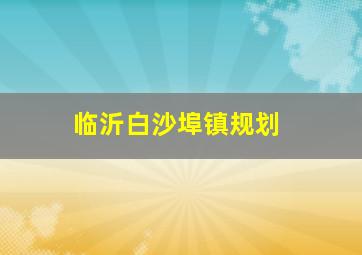 临沂白沙埠镇规划