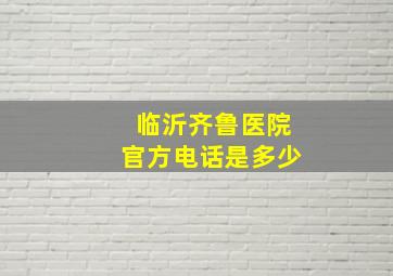 临沂齐鲁医院官方电话是多少