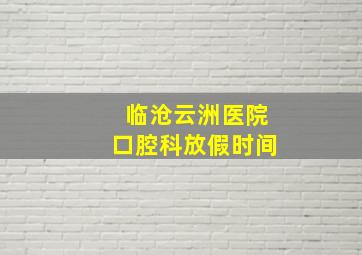 临沧云洲医院口腔科放假时间