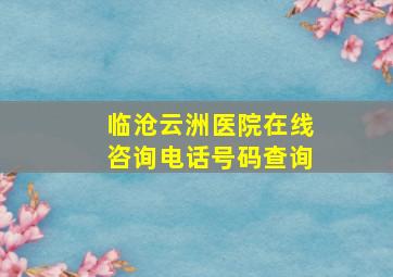 临沧云洲医院在线咨询电话号码查询