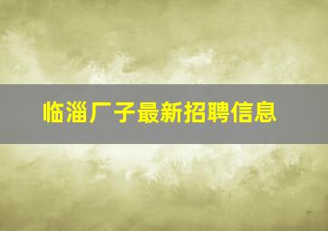 临淄厂子最新招聘信息