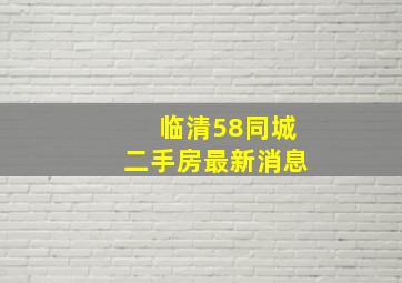 临清58同城二手房最新消息