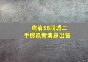 临清58同城二手房最新消息出售