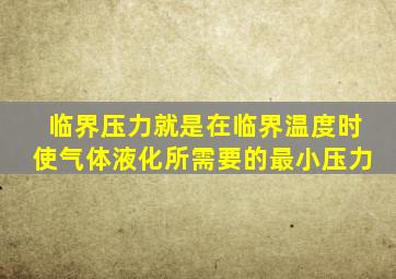 临界压力就是在临界温度时使气体液化所需要的最小压力