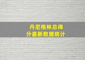 丹尼格林总得分最新数据统计