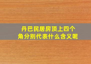 丹巴民居房顶上四个角分别代表什么含义呢