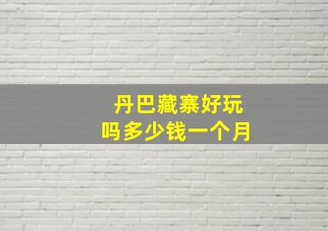 丹巴藏寨好玩吗多少钱一个月