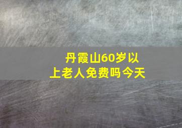 丹霞山60岁以上老人免费吗今天