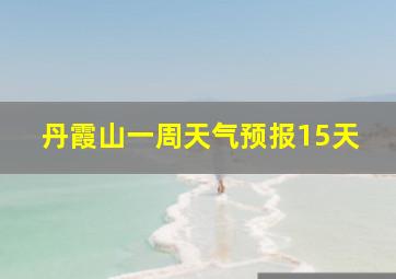 丹霞山一周天气预报15天