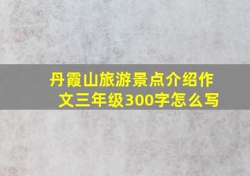 丹霞山旅游景点介绍作文三年级300字怎么写