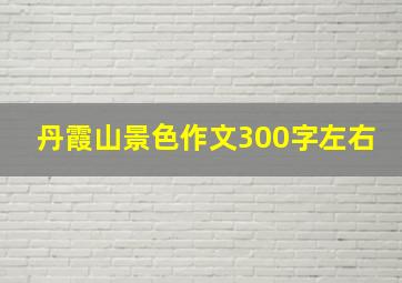 丹霞山景色作文300字左右