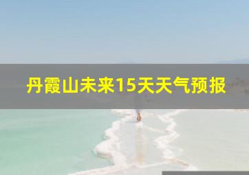 丹霞山未来15天天气预报