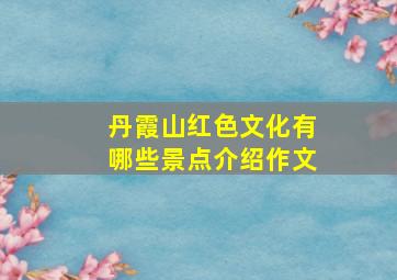 丹霞山红色文化有哪些景点介绍作文