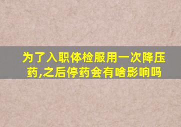 为了入职体检服用一次降压药,之后停药会有啥影响吗